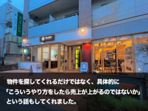 「物件を探してくれるだけではなく、具体的に『こういうやり方をしたら売上が上がるのではないか』という話もしてくれました。」ワンモア・ベース 吉祥寺店様からのご感想